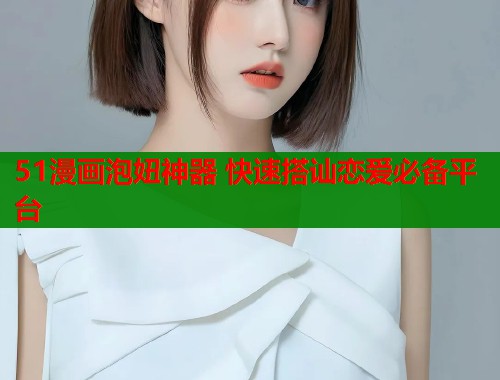 51漫画泡妞神器 快速搭讪恋爱必备平台