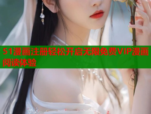 51漫画注册轻松开启无限免费VIP漫画阅读体验