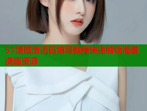 51漫画激活码填写教程快速解锁海量漫画资源