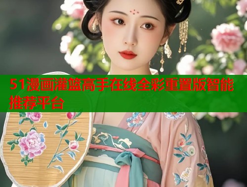 51漫画灌篮高手在线全彩重置版智能推荐平台