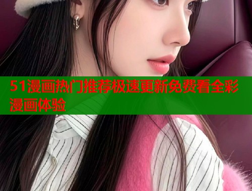 51漫画热门推荐极速更新免费看全彩漫画体验