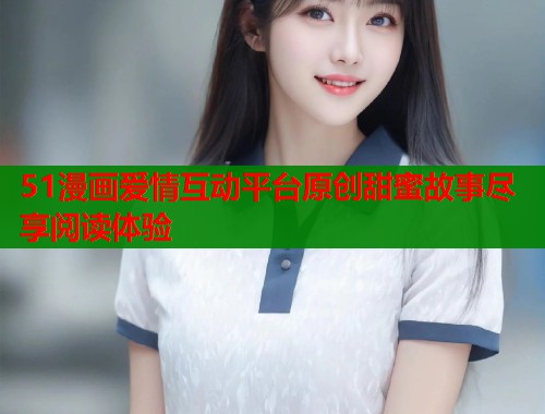 51漫画爱情互动平台原创甜蜜故事尽享阅读体验