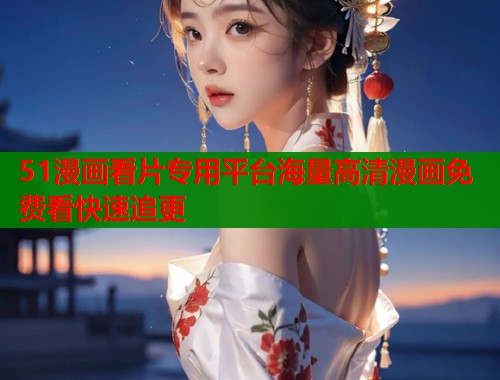 51漫画看片专用平台海量高清漫画免费看快速追更