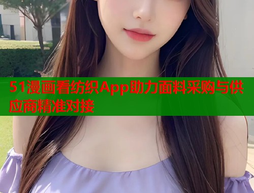 51漫画看纺织App助力面料采购与供应商精准对接