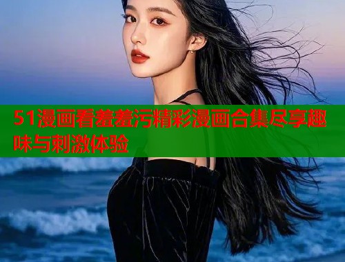 51漫画看羞羞污精彩漫画合集尽享趣味与刺激体验