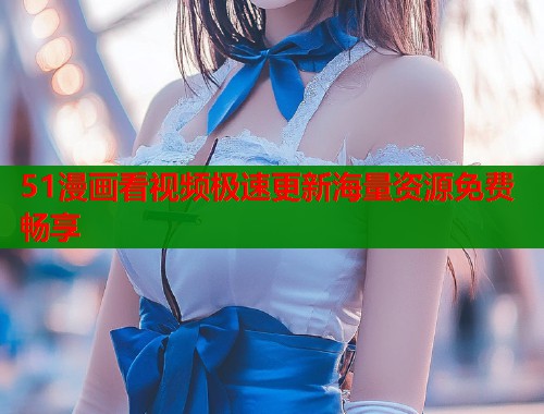 51漫画看视频极速更新海量资源免费畅享