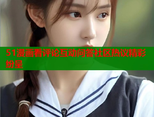 51漫画看评论互动问答社区热议精彩纷呈