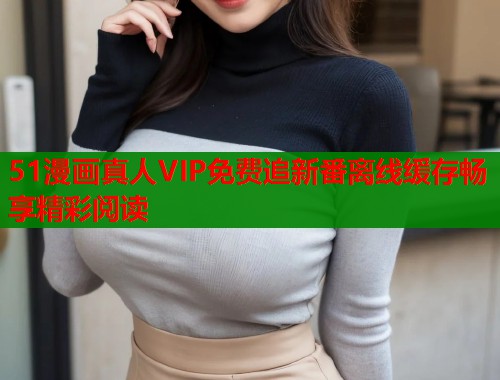 51漫画真人VIP免费追新番离线缓存畅享精彩阅读  第2张