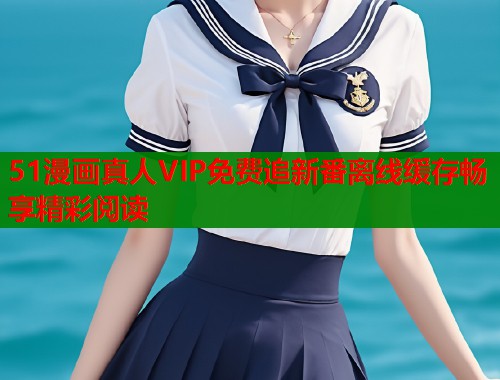 51漫画真人VIP免费追新番离线缓存畅享精彩阅读