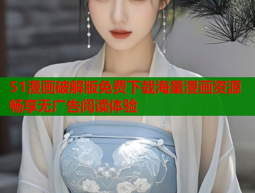 51漫画破解版免费下载海量漫画资源畅享无广告阅读体验