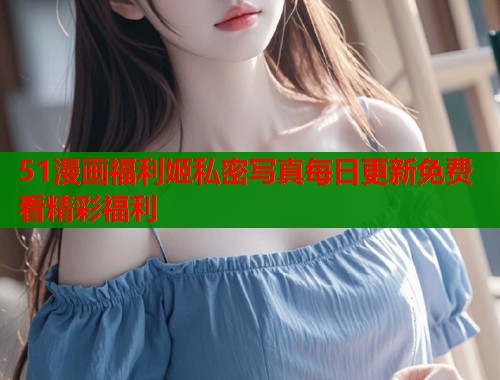 51漫画福利姬私密写真每日更新免费看精彩福利  第1张