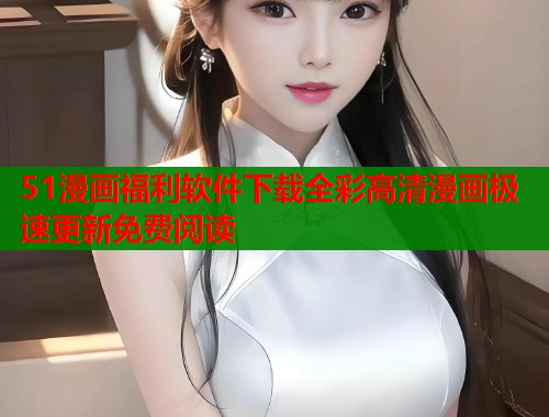 51漫画福利软件下载全彩高清漫画极速更新免费阅读  第1张