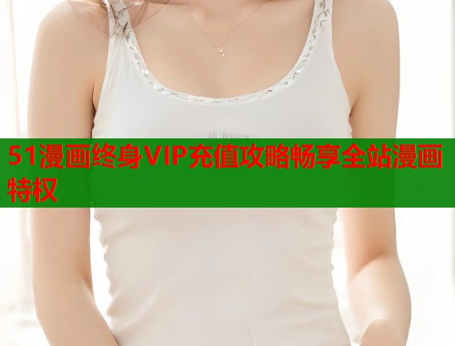 51漫画终身VIP充值攻略畅享全站漫画特权  第1张