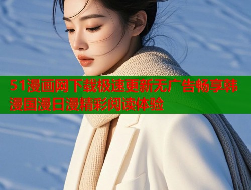 51漫画网下载极速更新无广告畅享韩漫国漫日漫精彩阅读体验  第1张