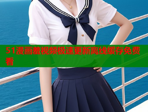 51漫画羞视频极速更新离线缓存免费看  第1张