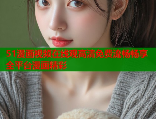 51漫画视频在线观高清免费流畅畅享全平台漫画精彩  第1张
