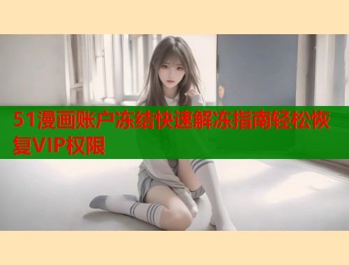 51漫画账户冻结快速解冻指南轻松恢复VIP权限  第1张