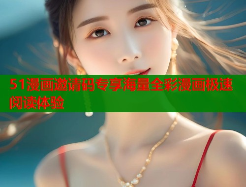 51漫画邀请码专享海量全彩漫画极速阅读体验  第1张