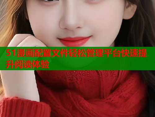 51漫画配置文件轻松管理平台快速提升阅读体验  第1张