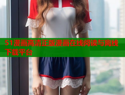 51漫画高清正版漫画在线阅读与离线下载平台  第1张
