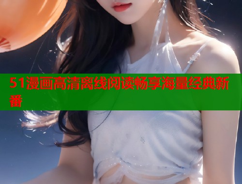 51漫画高清离线阅读畅享海量经典新番  第1张