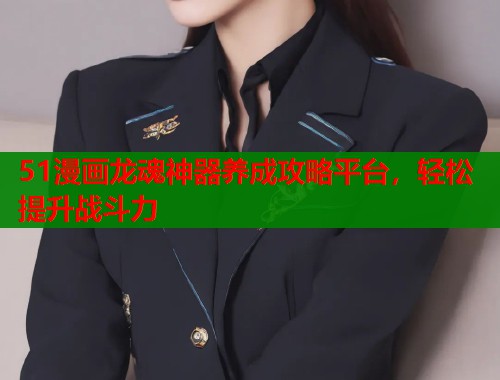 51漫画龙魂神器养成攻略平台，轻松提升战斗力  第2张