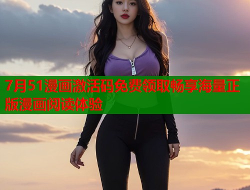 7月51漫画激活码免费领取畅享海量正版漫画阅读体验  第1张