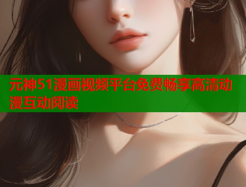 元神51漫画视频平台免费畅享高清动漫互动阅读