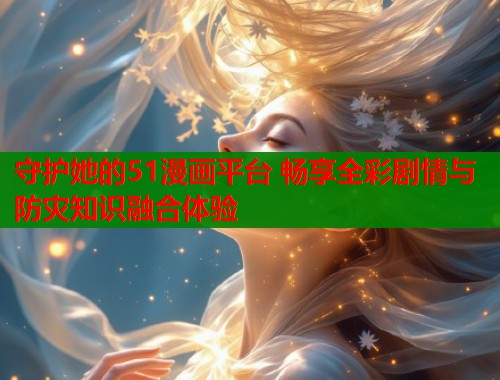 守护她的51漫画平台 畅享全彩剧情与防灾知识融合体验  第1张