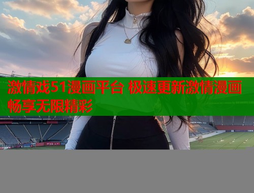 激情戏51漫画平台 极速更新激情漫画畅享无限精彩  第1张