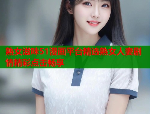 熟女滋味51漫画平台精选熟女人妻剧情精彩点击畅享  第1张