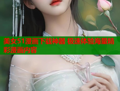 美女51漫画下载神器 极速体验海量精彩漫画内容