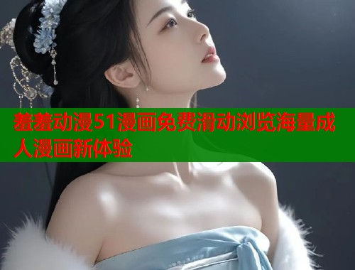 羞羞动漫51漫画免费滑动浏览海量成人漫画新体验