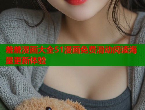 羞羞漫画大全51漫画免费滑动阅读海量更新体验