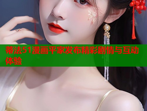 蒂法51漫画平家发布精彩剧情与互动体验