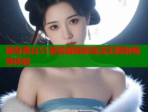 裸身黄台51漫画破解版高清无限制畅享体验