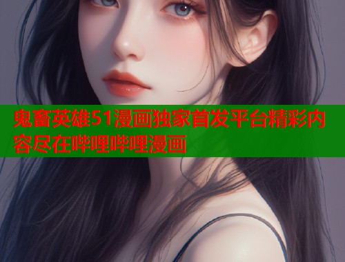 鬼畜英雄51漫画独家首发平台精彩内容尽在哔哩哔哩漫画