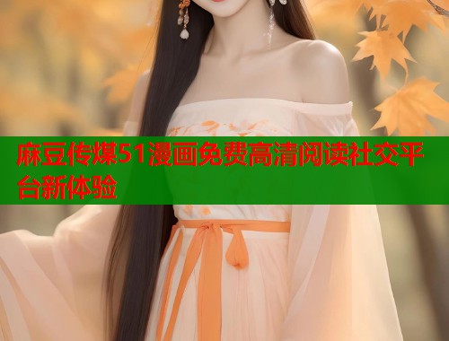 麻豆传煤51漫画免费高清阅读社交平台新体验